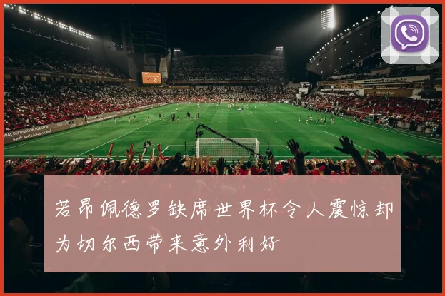 若昂佩德罗缺席世界杯令人震惊却为切尔西带来意外利好