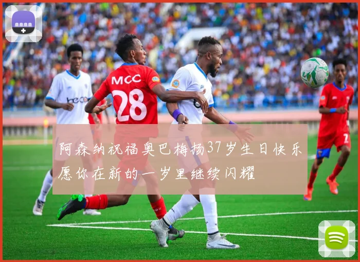 阿森纳祝福奥巴梅扬37岁生日快乐愿你在新的一岁里继续闪耀