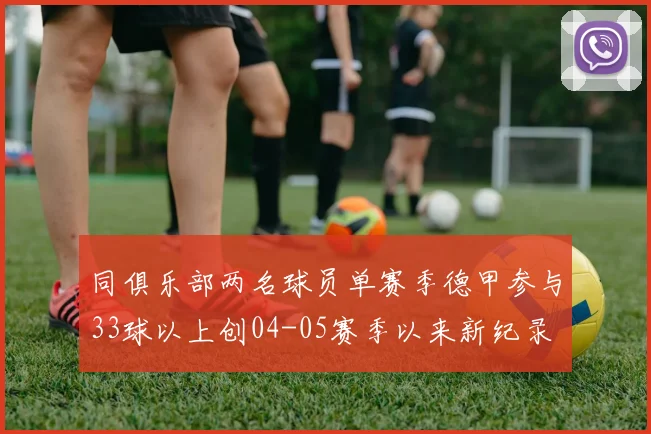 同俱乐部两名球员单赛季德甲参与33球以上创04-05赛季以来新纪录