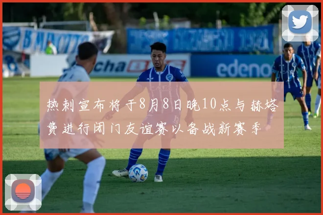 热刺宣布将于8月8日晚10点与赫塔费进行闭门友谊赛以备战新赛季
