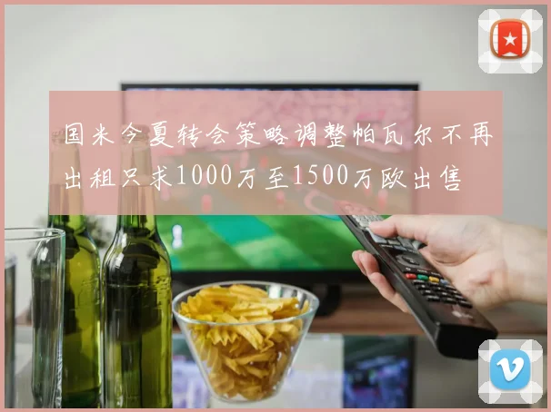 国米今夏转会策略调整帕瓦尔不再出租只求1000万至1500万欧出售