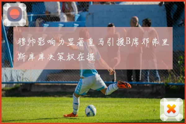 穆帅影响力显著皇马引援B席邓弗里斯库库决策权在握