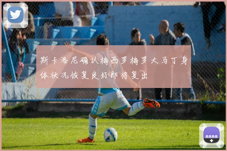 斯卡洛尼确认梅西罗梅罗大马丁身体状况恢复良好即将复出