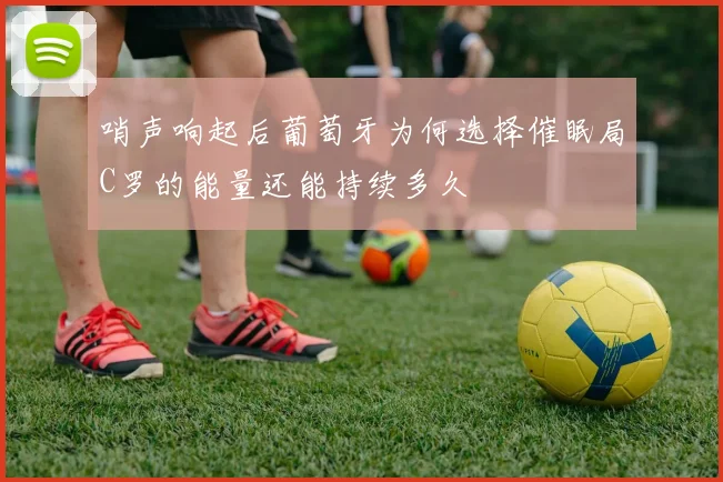 哨声响起后葡萄牙为何选择催眠局C罗的能量还能持续多久