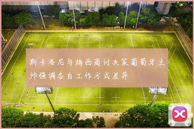 斯卡洛尼与梅西商讨决策葡萄牙主帅强调各自工作方式差异
