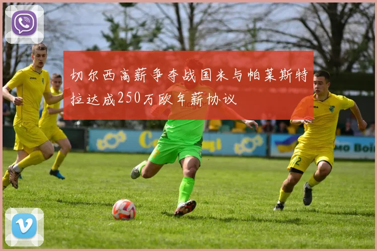 切尔西高薪争夺战国米与帕莱斯特拉达成250万欧年薪协议