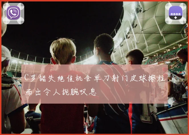C罗错失绝佳机会单刀射门皮球擦柱而出令人扼腕叹息