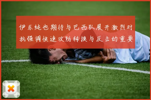 伊东纯也期待与巴西队展开激烈对抗强调快速攻防转换与反击的重要性