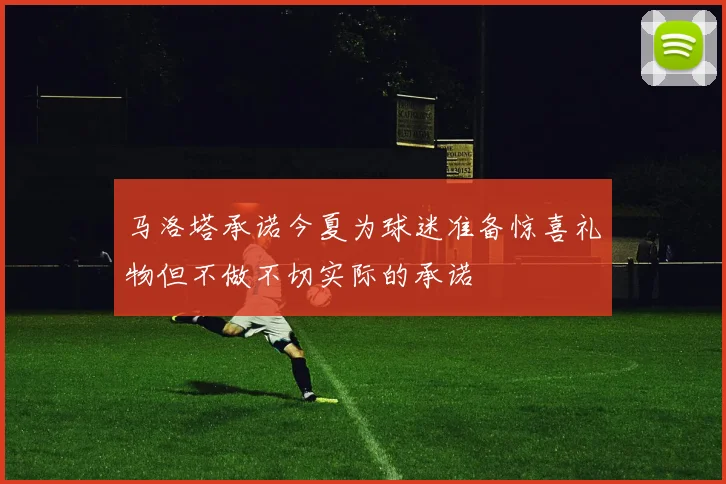 马洛塔承诺今夏为球迷准备惊喜礼物但不做不切实际的承诺