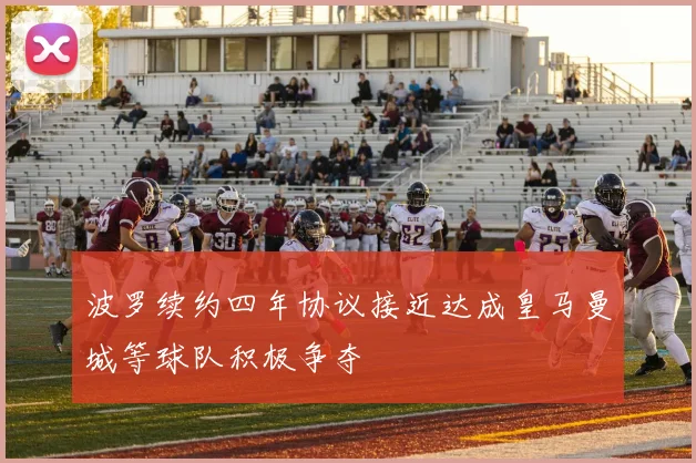 波罗续约四年协议接近达成皇马曼城等球队积极争夺