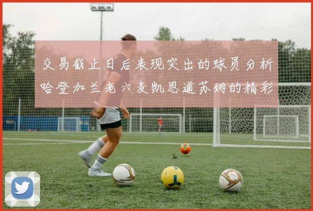 交易截止日后表现突出的球员分析哈登加兰老六麦凯恩道苏姆的精彩表现