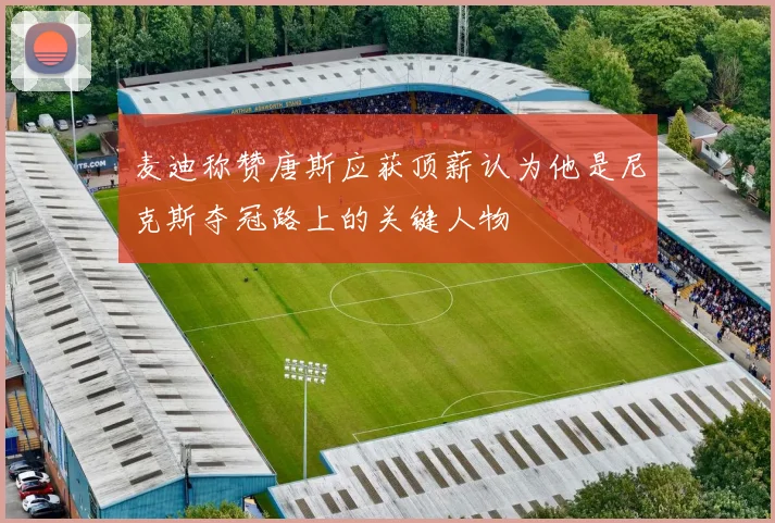 麦迪称赞唐斯应获顶薪认为他是尼克斯夺冠路上的关键人物